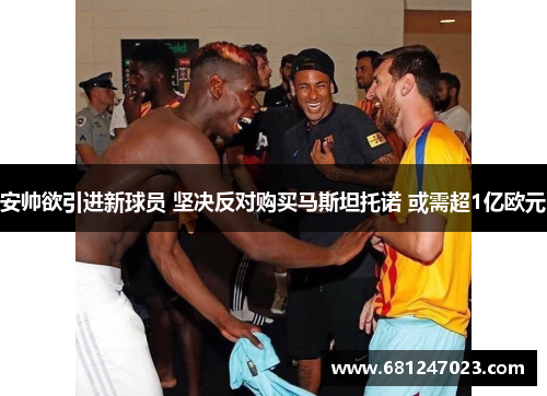 安帅欲引进新球员 坚决反对购买马斯坦托诺 或需超1亿欧元