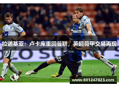 拉诺基亚：卢卡库重回曼联，英超荷甲交易再现