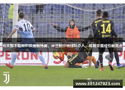 尤文那不勒斯积极接触特奥，米兰盼沙特球队介入，体育交易或引新亮点